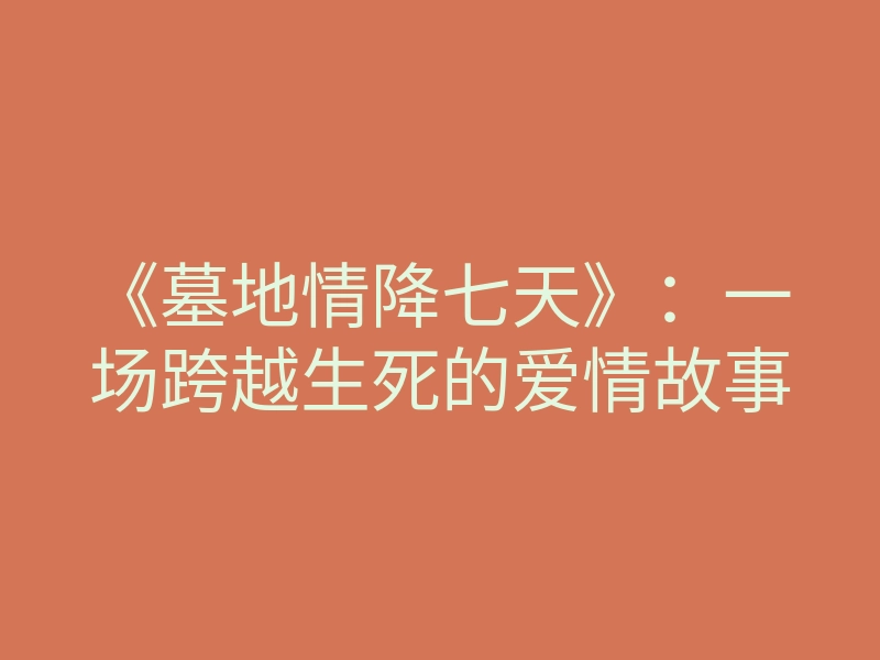 《墓地情降七天》：一场跨越生死的爱情故事