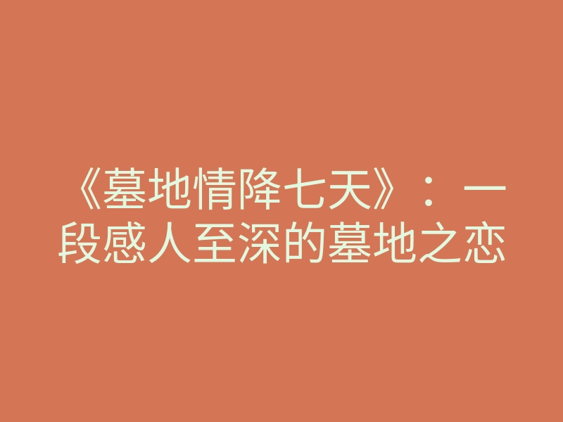 《墓地情降七天》:一段感人至深的墓地之恋