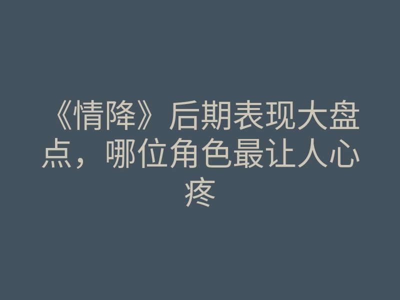 《情降》后期表现大盘点,哪位角色最让人心疼