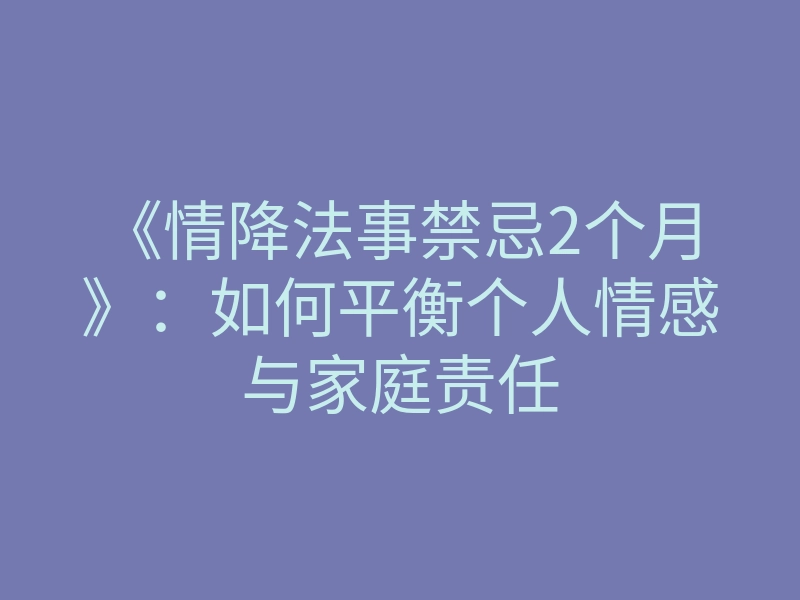 《情降法事禁忌2个月》:如何平衡个人情感与家庭责任