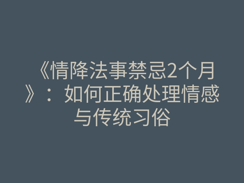 《情降法事禁忌2个月》:如何正确处理情感与传统习俗