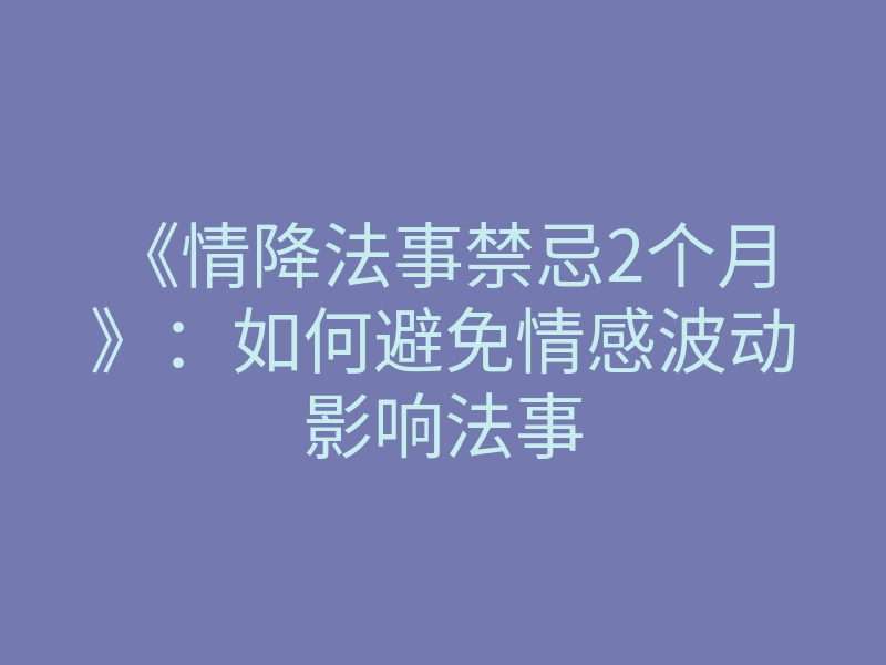 《情降法事禁忌2个月》:如何避免情感波动影响法事