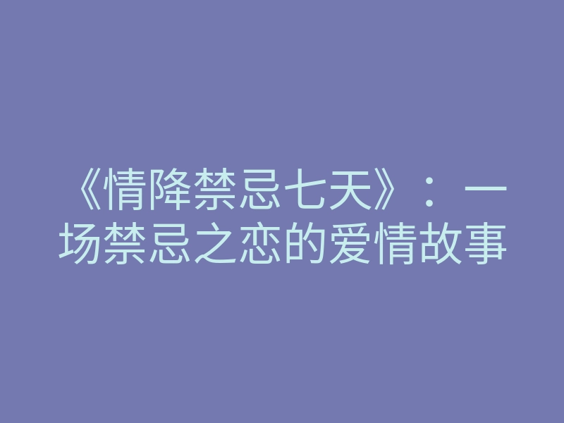 《情降禁忌七天》:一场禁忌之恋的爱情故事