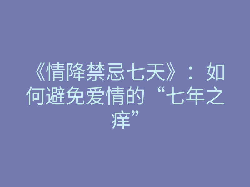 《情降禁忌七天》:如何避免爱情的“七年之痒”