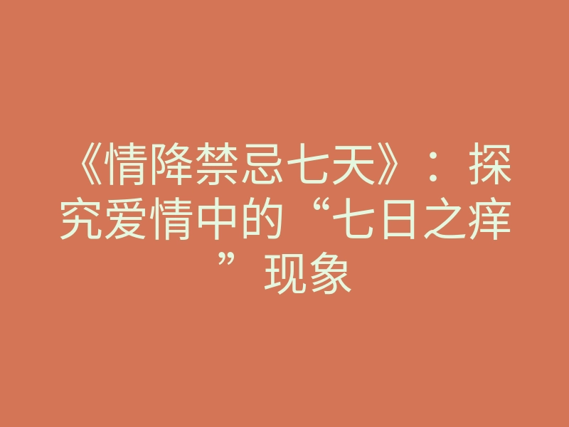 《情降禁忌七天》：探究爱情中的“七日之痒”现象