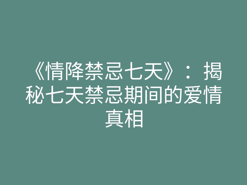 《情降禁忌七天》:揭秘七天禁忌期间的爱情真相