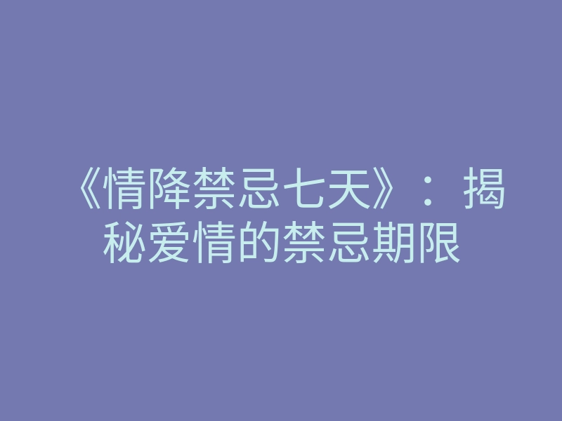 《情降禁忌七天》：揭秘爱情的禁忌期限