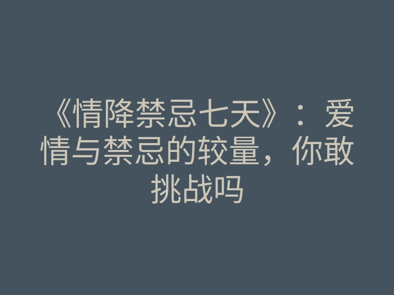 《情降禁忌七天》:爱情与禁忌的较量,你敢挑战吗