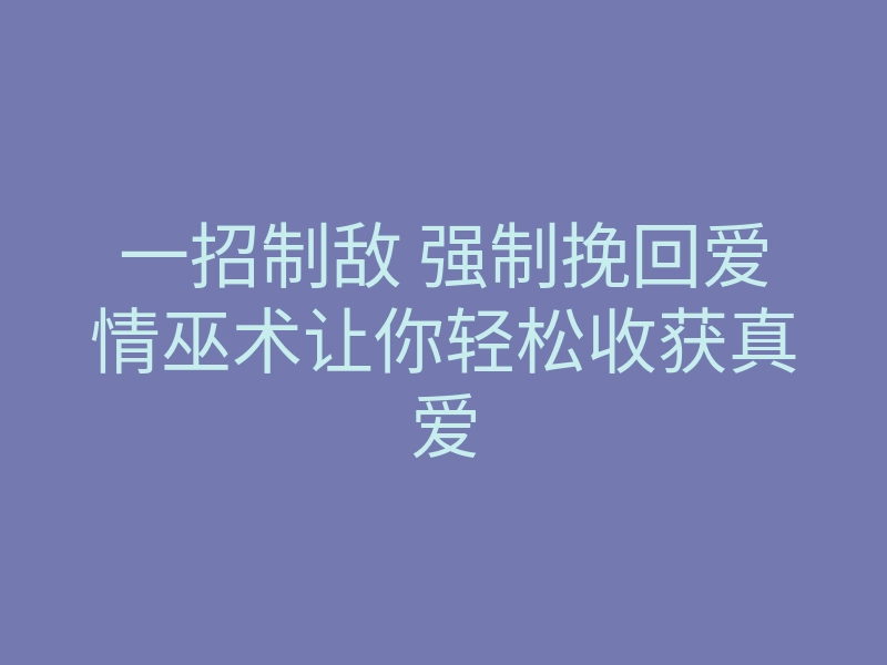一招制敌 强制挽回爱情巫术让你轻松收获真爱