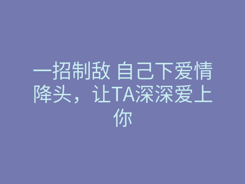 一招制敌 自己下爱情降头，让TA深深爱上你