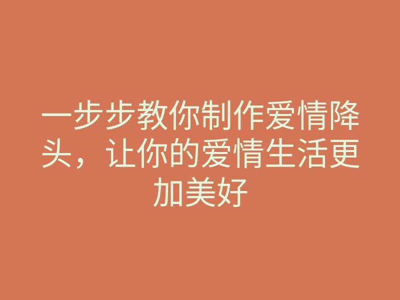 一步步教你制作爱情降头,让你的爱情生活更加美好