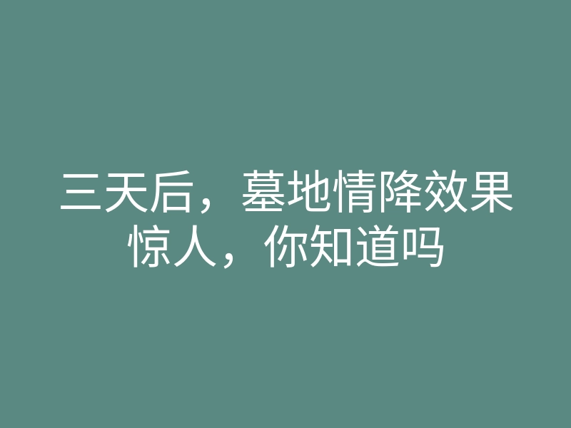 三天后,墓地情降效果惊人,你知道吗