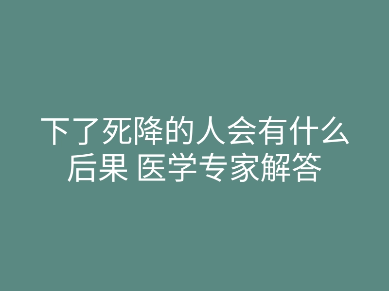 下了死降的人会有什么后果 医学专家解答