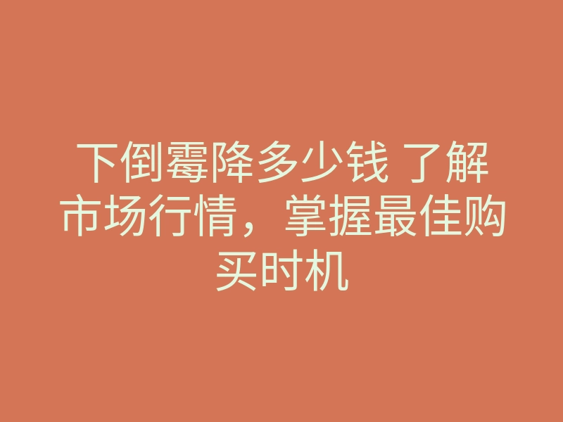 下倒霉降多少钱 了解市场行情,掌握最佳购买时机
