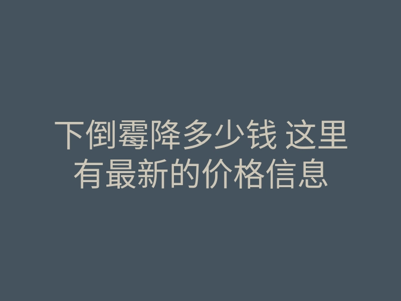 下倒霉降多少钱 这里有最新的价格信息