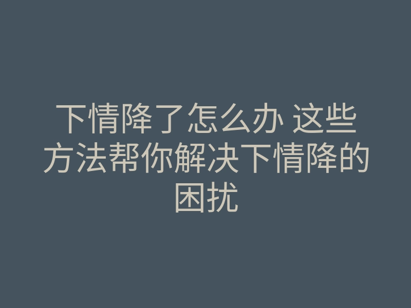 下情降了怎么办 这些方法帮你解决下情降的困扰