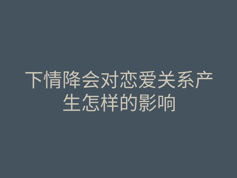 下情降会对恋爱关系产生怎样的影响