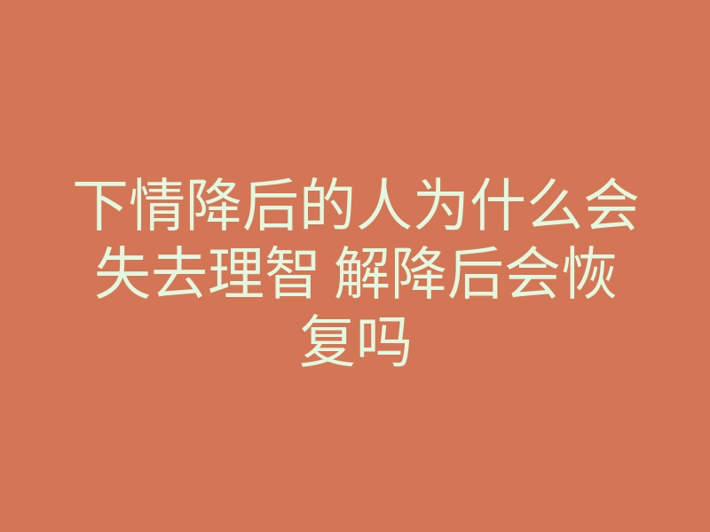 下情降后的人为什么会失去理智 解降后会恢复吗