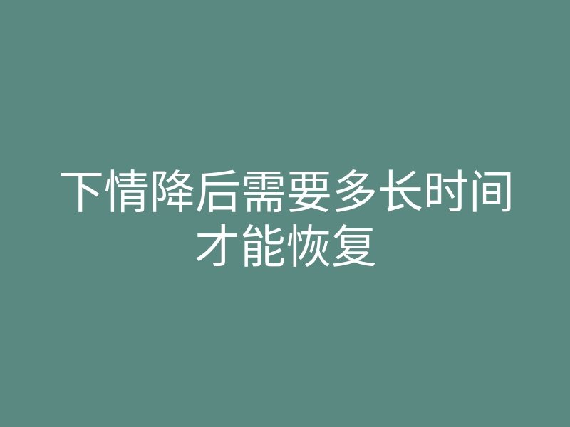 下情降后需要多长时间才能恢复
