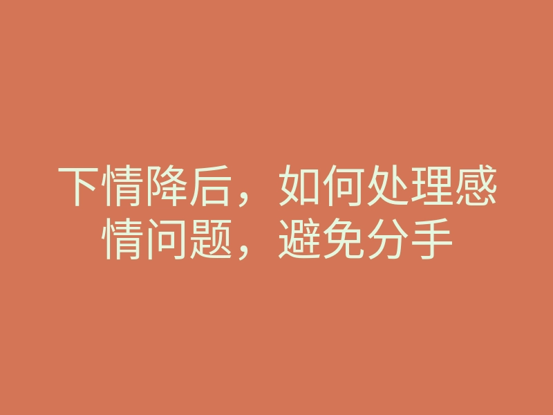 下情降后，如何处理感情问题，避免分手