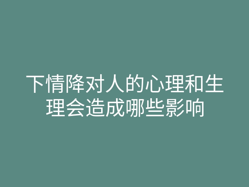 下情降对人的心理和生理会造成哪些影响