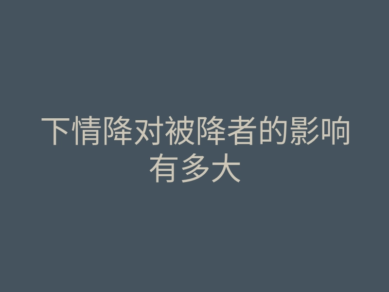 下情降对被降者的影响有多大