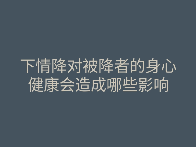 下情降对被降者的身心健康会造成哪些影响