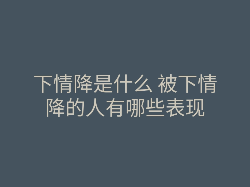 下情降是什么 被下情降的人有哪些表现