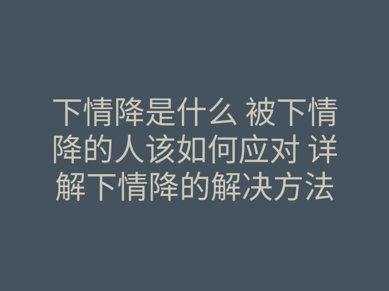 下情降是什么 被下情降的人该如何应对 详解下情降的解决方法