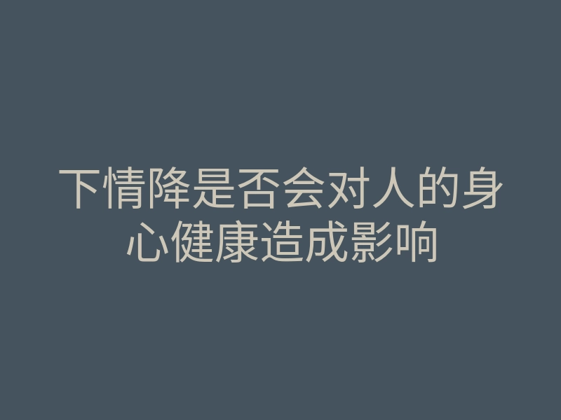 下情降是否会对人的身心健康造成影响