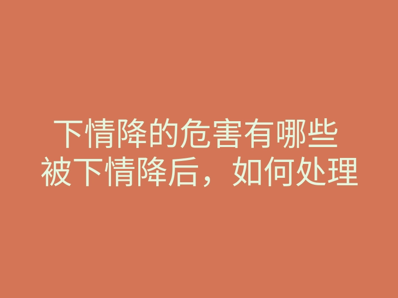 下情降的危害有哪些 被下情降后,如何处理