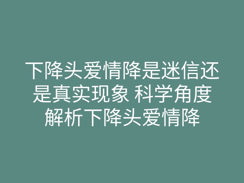 下降头爱情降是迷信还是真实现象 科学角度解析下降头爱情降