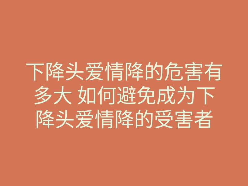 下降头爱情降的危害有多大 如何避免成为下降头爱情降的受害者