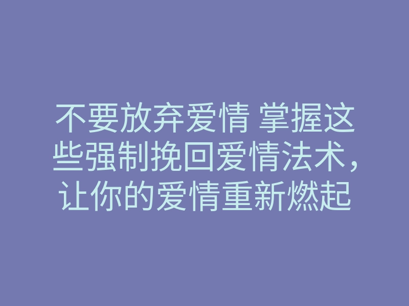 不要放弃爱情 掌握这些强制挽回爱情法术,让你的爱情重新燃起