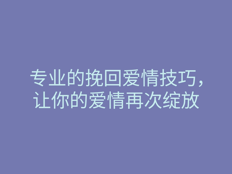 专业的挽回爱情技巧,让你的爱情再次绽放