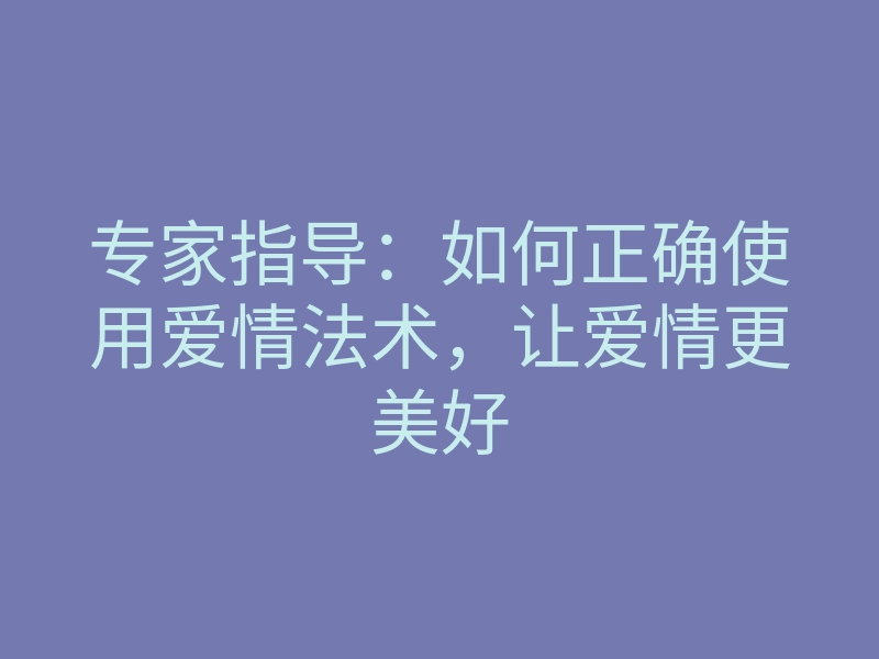 专家指导:如何正确使用爱情法术,让爱情更美好