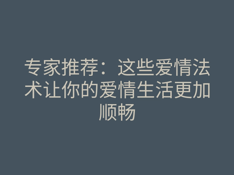 专家推荐:这些爱情法术让你的爱情生活更加顺畅