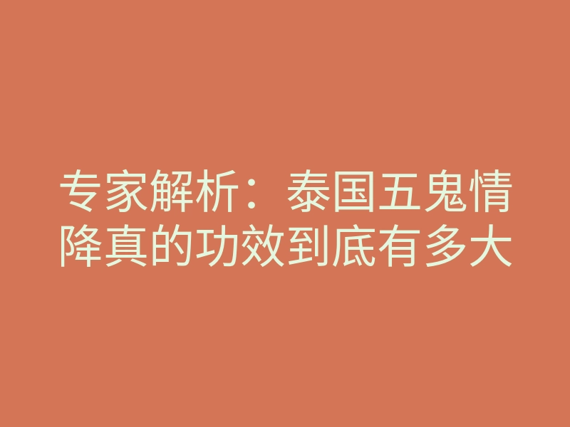 专家解析:泰国五鬼情降真的功效到底有多大