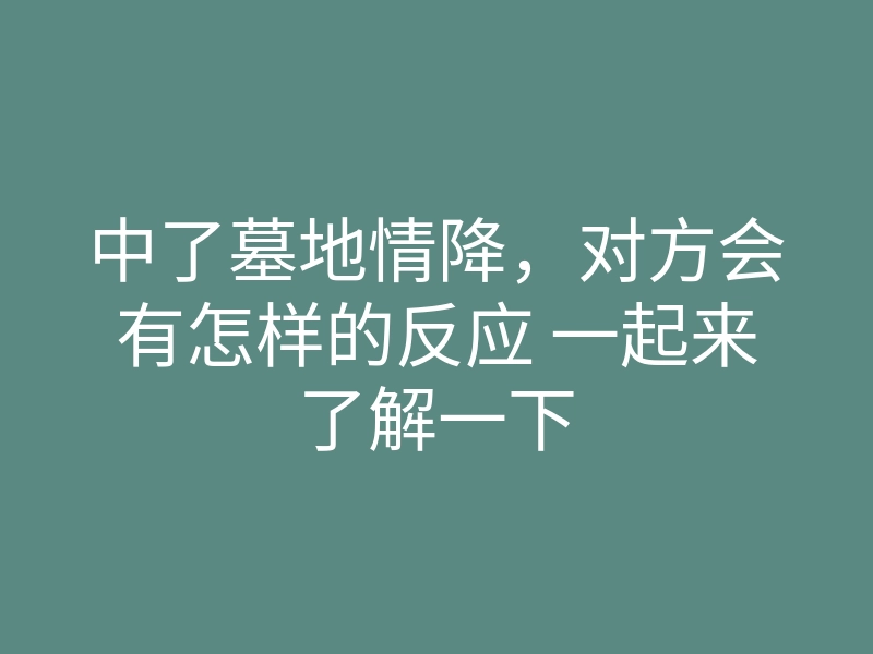 中了墓地情降,对方会有怎样的反应 一起来了解一下