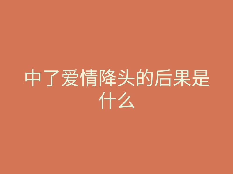 中了爱情降头的后果是什么