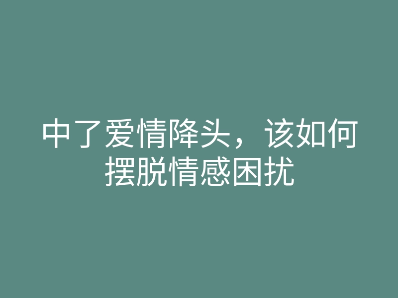 中了爱情降头,该如何摆脱情感困扰