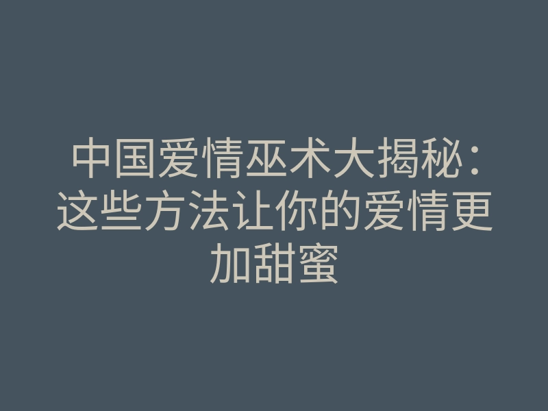 中国爱情巫术大揭秘:这些方法让你的爱情更加甜蜜