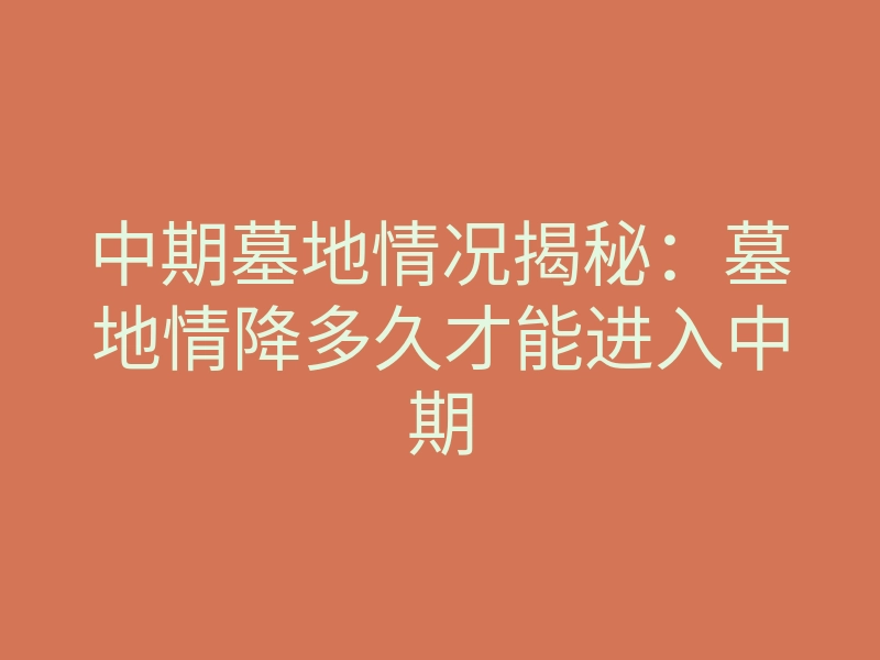 中期墓地情况揭秘:墓地情降多久才能进入中期