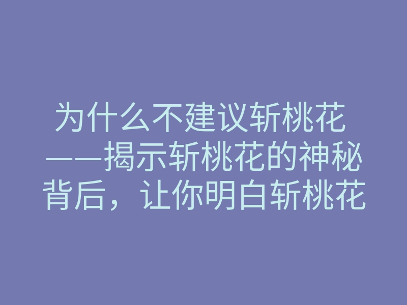 为什么不建议斩桃花 ——揭示斩桃花的神秘背后,让你明白斩桃花的真正含义