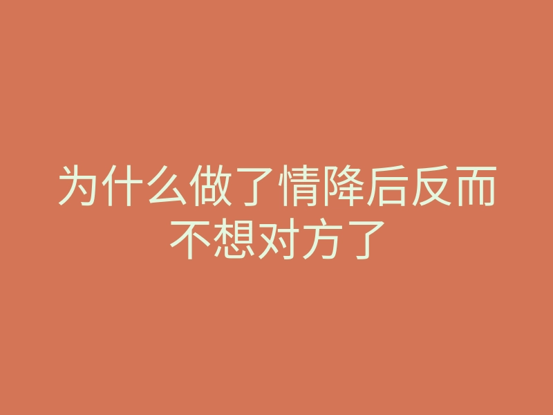 为什么做了情降后反而不想对方了