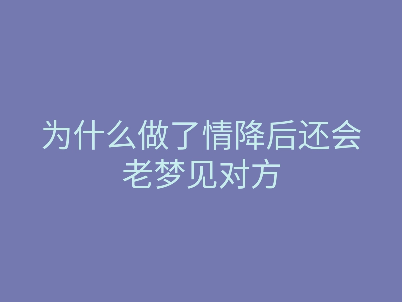 为什么做了情降后还会老梦见对方
