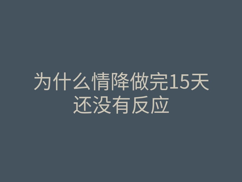 为什么情降做完15天还没有反应