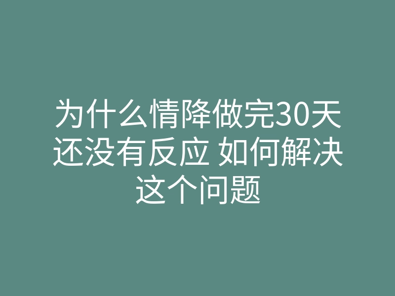 为什么情降做完30天还没有反应 如何解决这个问题