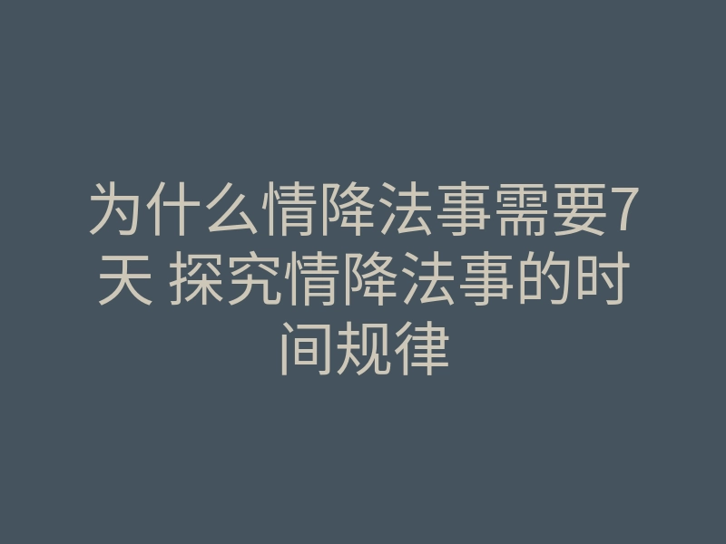 为什么情降法事需要7天 探究情降法事的时间规律