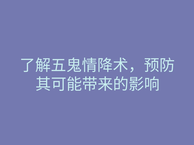 了解五鬼情降术,预防其可能带来的影响